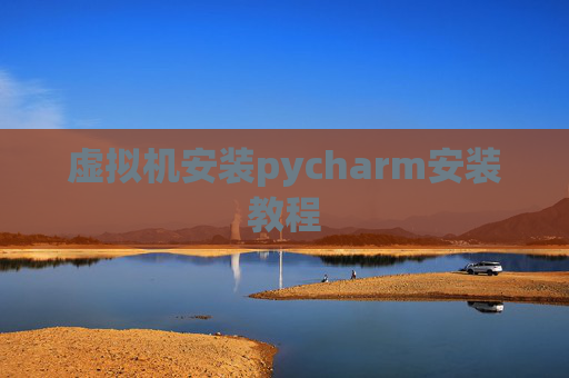 虚拟机安装pycharm安装教程 虚拟机安装pycharm安装教程